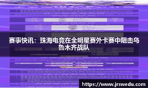 赛事快讯：珠海电竞在全明星赛外卡赛中阻击乌鲁木齐战队