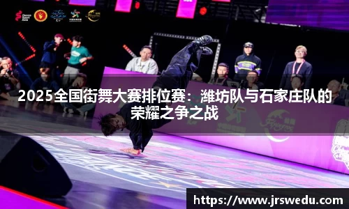 2025全国街舞大赛排位赛：潍坊队与石家庄队的荣耀之争之战