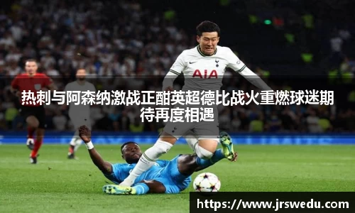 热刺与阿森纳激战正酣英超德比战火重燃球迷期待再度相遇